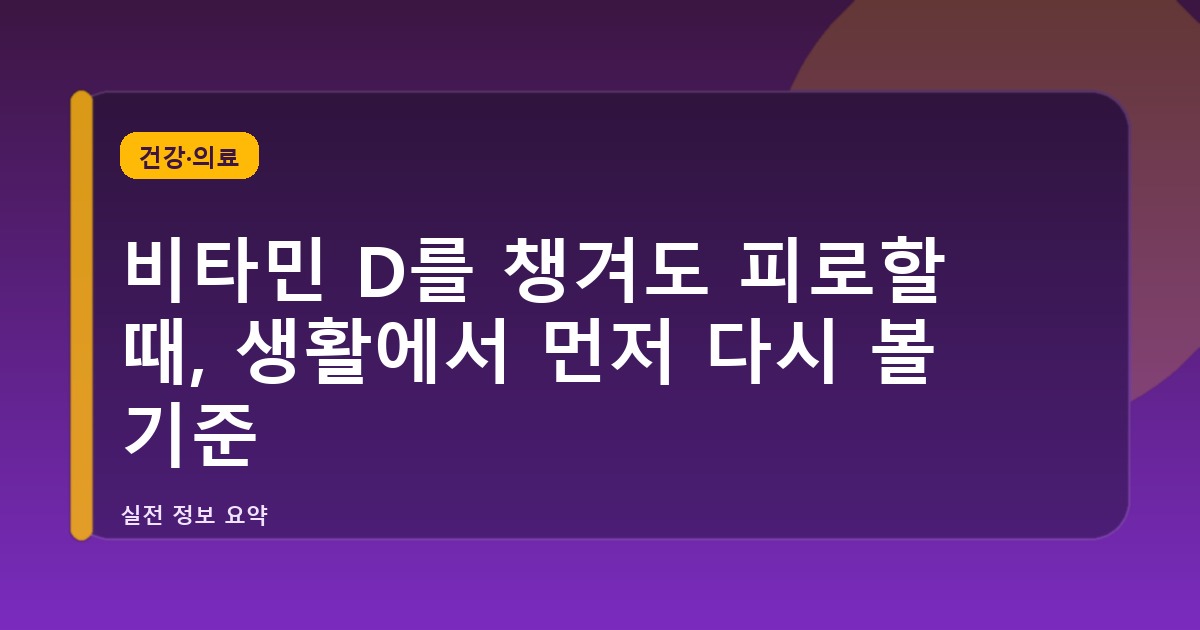 비타민 D를 챙겨도 피로할 때, 생활에서 먼저 다시 볼 기준